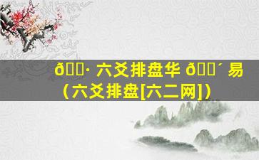 🌷 六爻排盘华 🌴 易（六爻排盘[六二网]）